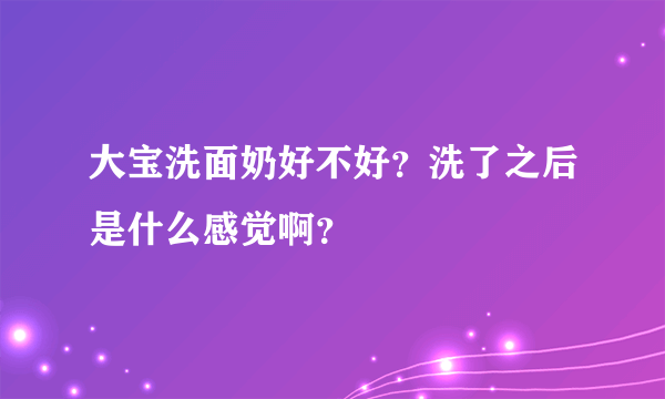 大宝洗面奶好不好？洗了之后是什么感觉啊？