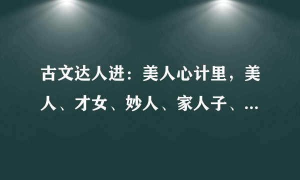 古文达人进：美人心计里，美人、才女、妙人、家人子、宫人的具体解释