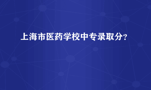 上海市医药学校中专录取分？