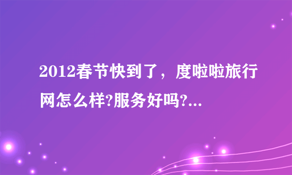 2012春节快到了，度啦啦旅行网怎么样?服务好吗?我想去报团