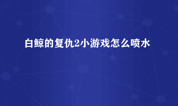 白鲸的复仇2小游戏怎么喷水