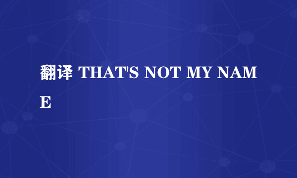 翻译 THAT'S NOT MY NAME