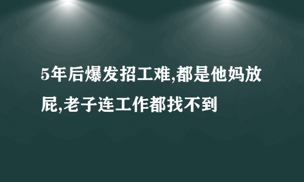 5年后爆发招工难,都是他妈放屁,老子连工作都找不到