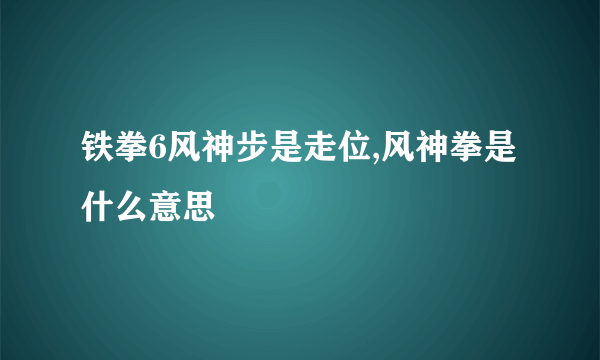 铁拳6风神步是走位,风神拳是什么意思