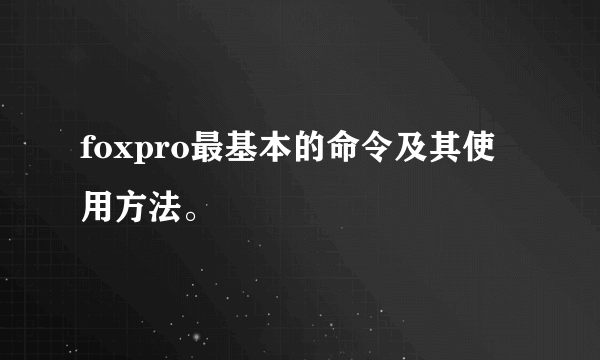 foxpro最基本的命令及其使用方法。