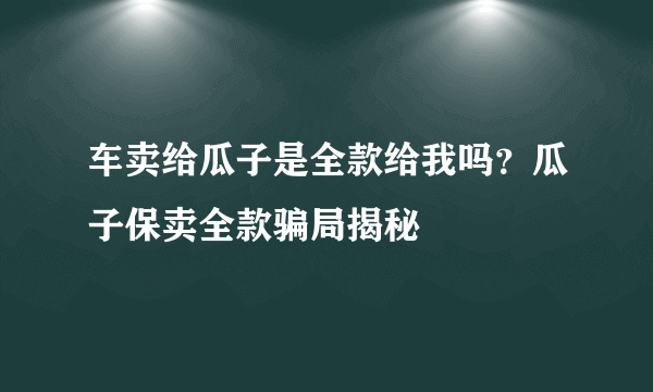 车卖给瓜子是全款给我吗？瓜子保卖全款骗局揭秘