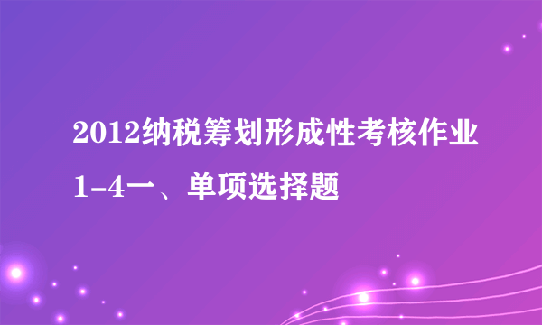 2012纳税筹划形成性考核作业1-4一、单项选择题