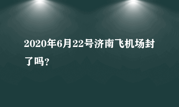 2020年6月22号济南飞机场封了吗？