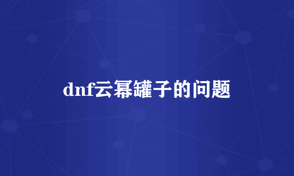 dnf云幂罐子的问题