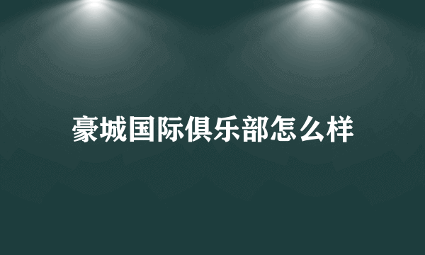 豪城国际俱乐部怎么样