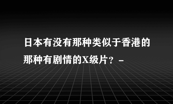 日本有没有那种类似于香港的那种有剧情的X级片？-