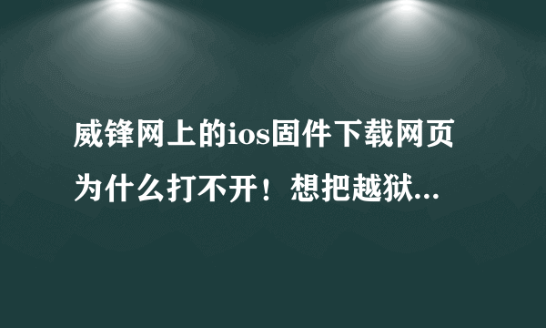 威锋网上的ios固件下载网页为什么打不开！想把越狱的四s升级到ios七系统