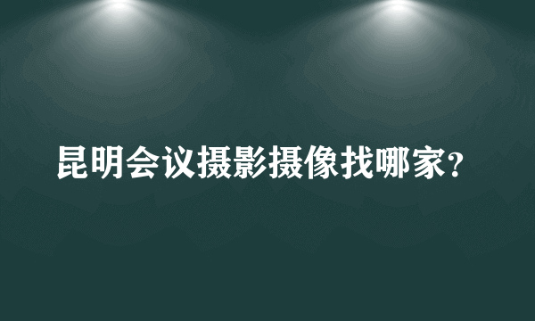 昆明会议摄影摄像找哪家？