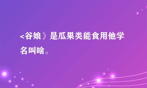 <谷娘》是瓜果类能食用他学名叫啥。