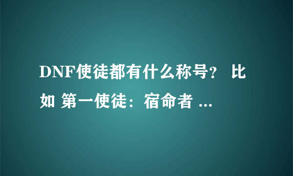 DNF使徒都有什么称号？ 比如 第一使徒：宿命者 卡恩 “死神惧怕的王者 ”其余的都是什么啊？