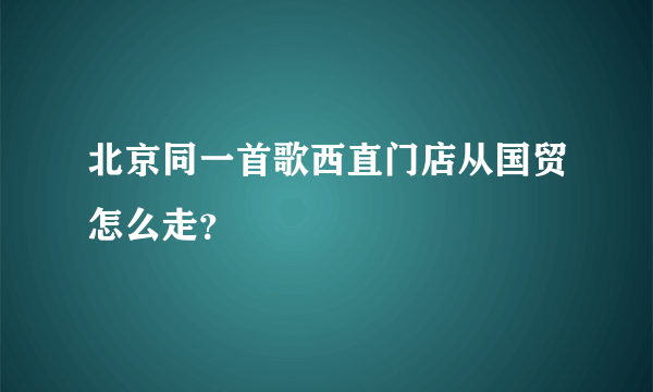 北京同一首歌西直门店从国贸怎么走？