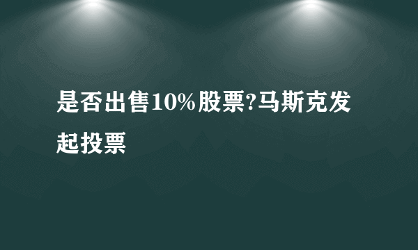 是否出售10%股票?马斯克发起投票