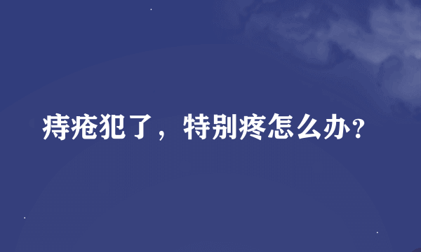 痔疮犯了，特别疼怎么办？