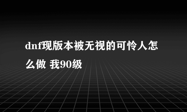 dnf现版本被无视的可怜人怎么做 我90级