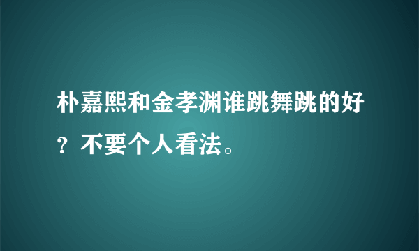 朴嘉熙和金孝渊谁跳舞跳的好？不要个人看法。