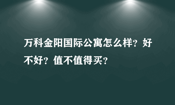 万科金阳国际公寓怎么样？好不好？值不值得买？