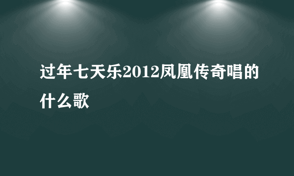 过年七天乐2012凤凰传奇唱的什么歌