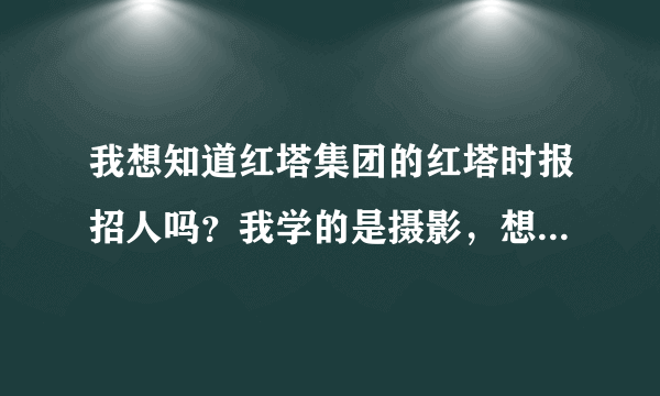 我想知道红塔集团的红塔时报招人吗？我学的是摄影，想进去当摄影记者。应该怎么去应聘？