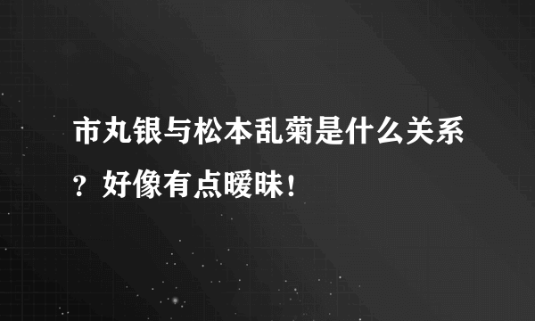 市丸银与松本乱菊是什么关系？好像有点暧昧！