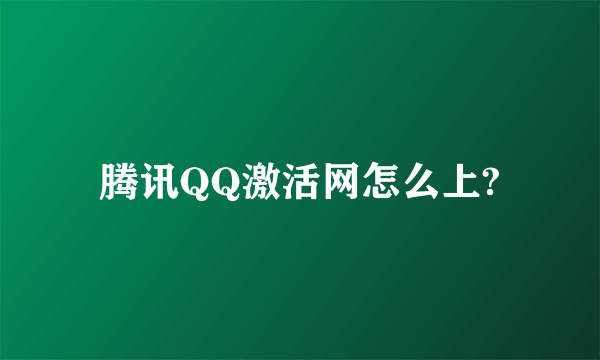 腾讯QQ激活网怎么上?