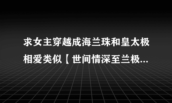 求女主穿越成海兰珠和皇太极相爱类似【世间情深至兰极】的宠文 1 女主要聪明的不会被算计的 2 要改变历史