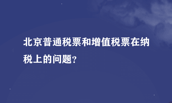 北京普通税票和增值税票在纳税上的问题？