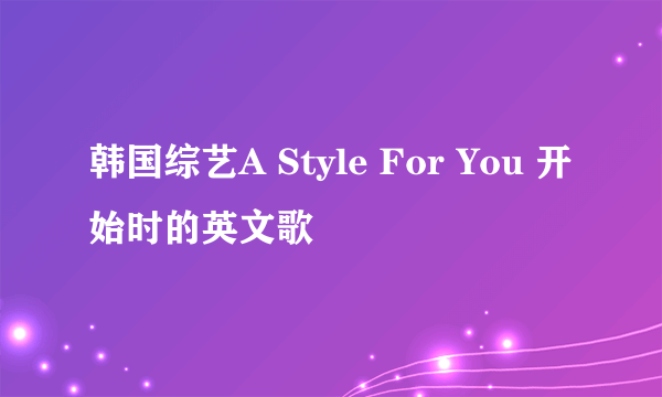 韩国综艺A Style For You 开始时的英文歌