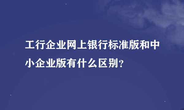 工行企业网上银行标准版和中小企业版有什么区别？