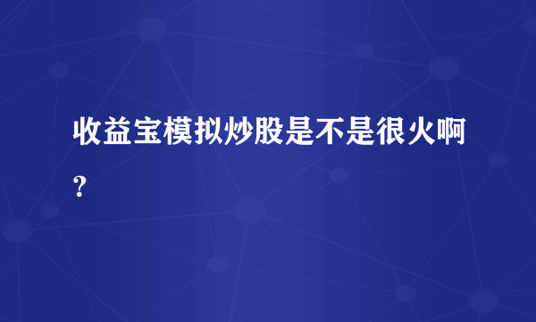 收益宝模拟炒股是不是很火啊？