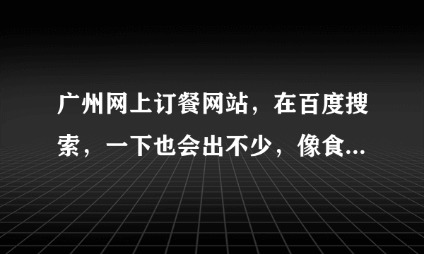 广州网上订餐网站，在百度搜索，一下也会出不少，像食天下，好像主要是做餐饮采购服务的，饭统网吧，