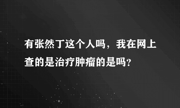 有张然丁这个人吗，我在网上查的是治疗肿瘤的是吗？