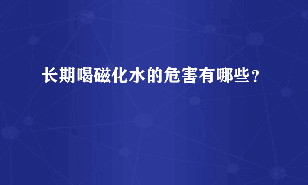 长期喝磁化水的危害有哪些？