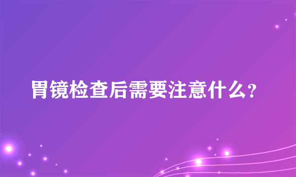 胃镜检查后需要注意什么？