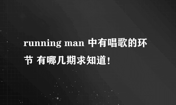 running man 中有唱歌的环节 有哪几期求知道！