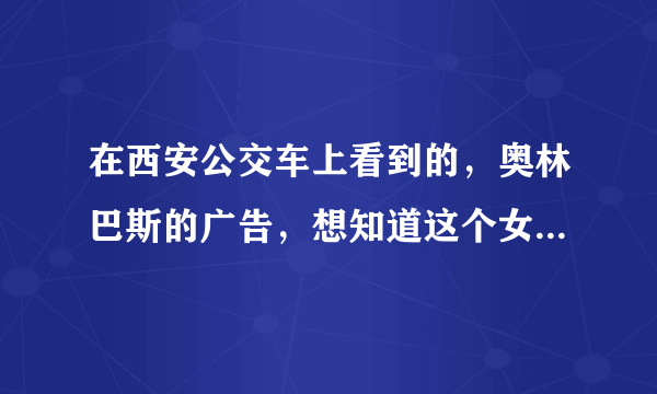 在西安公交车上看到的，奥林巴斯的广告，想知道这个女孩是谁？ 肯定不是 赵允熙、也不是梁咏琪、也不是宝