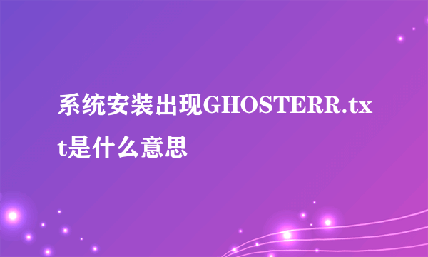 系统安装出现GHOSTERR.txt是什么意思