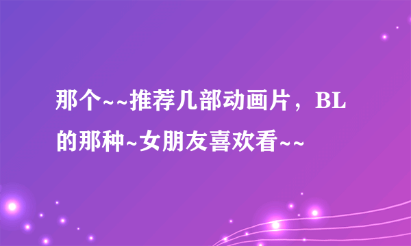 那个~~推荐几部动画片，BL的那种~女朋友喜欢看~~