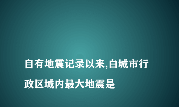 
自有地震记录以来,白城市行政区域内最大地震是

