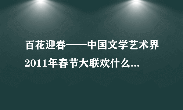 百花迎春——中国文学艺术界2011年春节大联欢什么准确时间播出