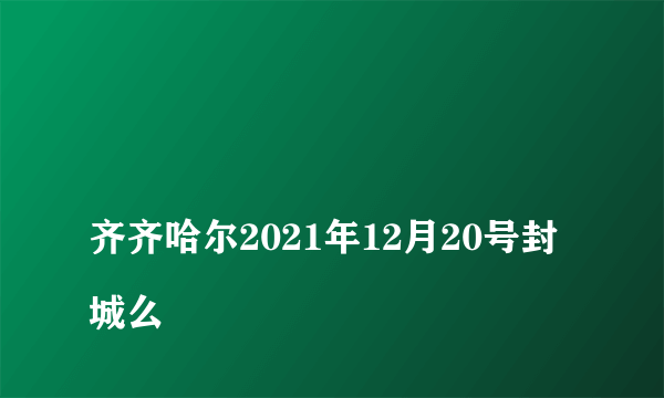 
齐齐哈尔2021年12月20号封城么

