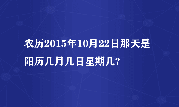 农历2015年10月22日那天是阳历几月几日星期几?