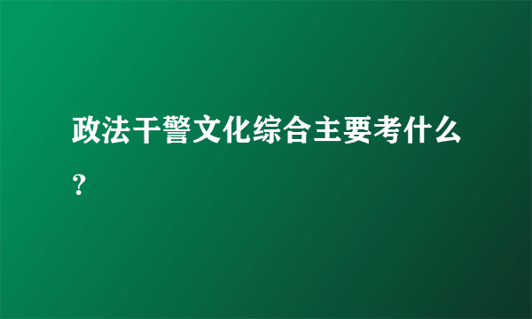 政法干警文化综合主要考什么？