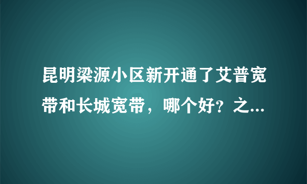 昆明梁源小区新开通了艾普宽带和长城宽带，哪个好？之前用铁通，慢S了