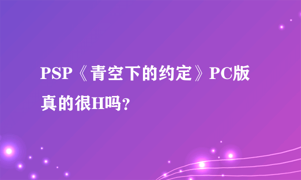 PSP《青空下的约定》PC版真的很H吗？