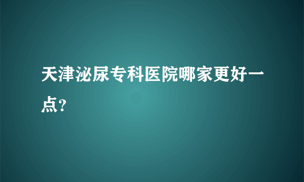 天津泌尿专科医院哪家更好一点？